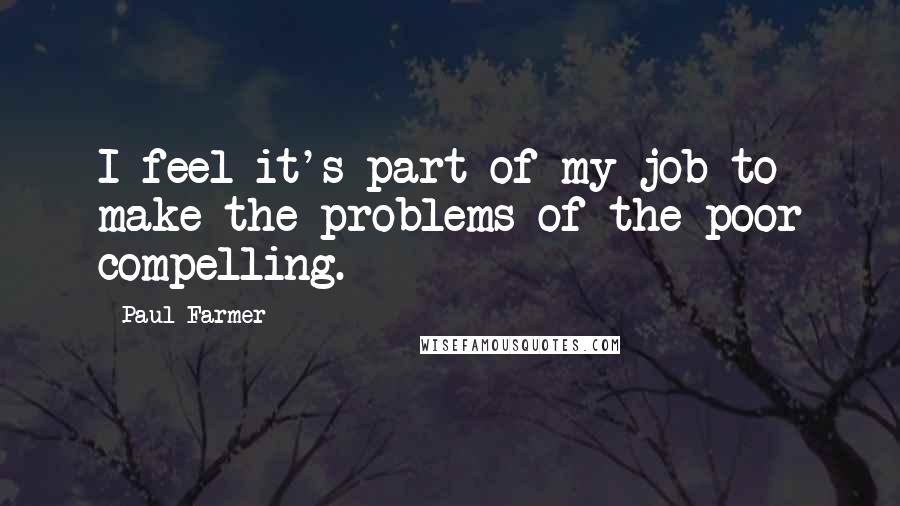 Paul Farmer Quotes: I feel it's part of my job to make the problems of the poor compelling.