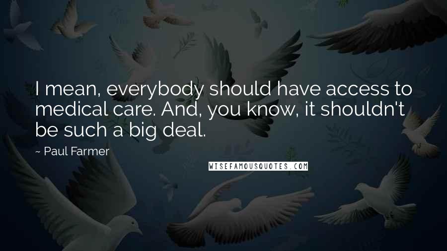 Paul Farmer Quotes: I mean, everybody should have access to medical care. And, you know, it shouldn't be such a big deal.