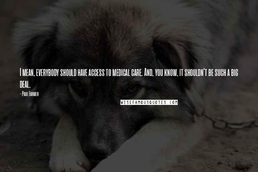 Paul Farmer Quotes: I mean, everybody should have access to medical care. And, you know, it shouldn't be such a big deal.
