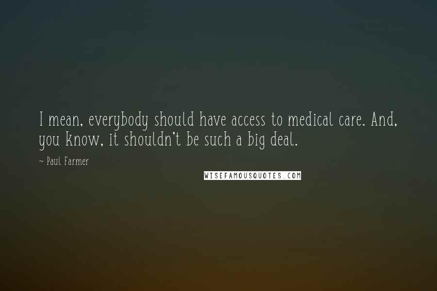 Paul Farmer Quotes: I mean, everybody should have access to medical care. And, you know, it shouldn't be such a big deal.