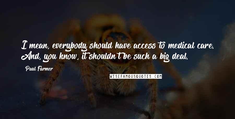 Paul Farmer Quotes: I mean, everybody should have access to medical care. And, you know, it shouldn't be such a big deal.