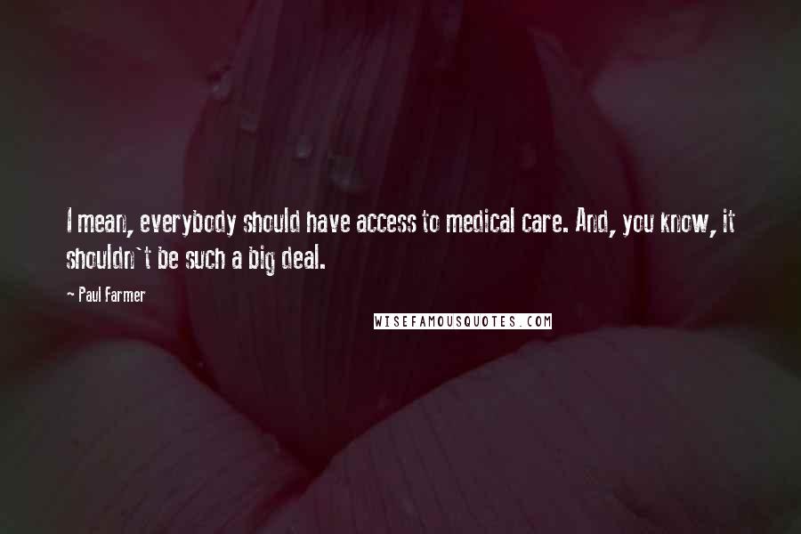 Paul Farmer Quotes: I mean, everybody should have access to medical care. And, you know, it shouldn't be such a big deal.