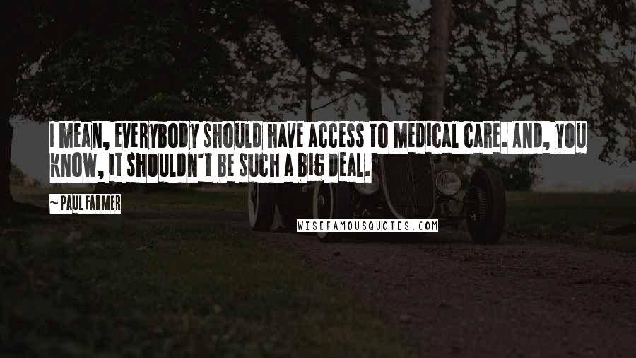 Paul Farmer Quotes: I mean, everybody should have access to medical care. And, you know, it shouldn't be such a big deal.