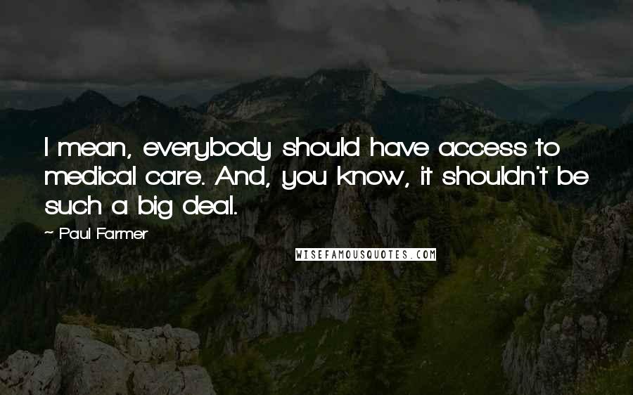 Paul Farmer Quotes: I mean, everybody should have access to medical care. And, you know, it shouldn't be such a big deal.