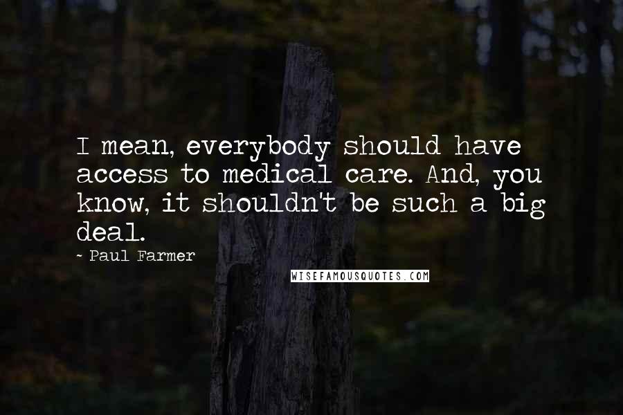 Paul Farmer Quotes: I mean, everybody should have access to medical care. And, you know, it shouldn't be such a big deal.