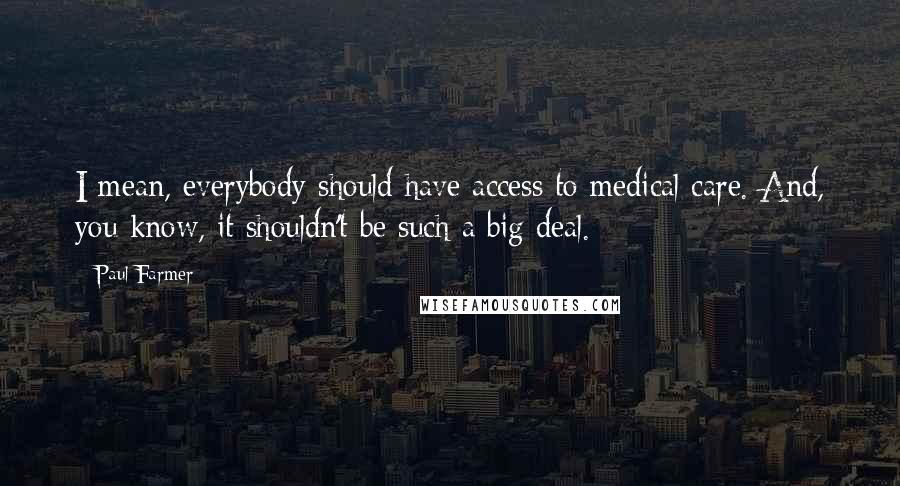 Paul Farmer Quotes: I mean, everybody should have access to medical care. And, you know, it shouldn't be such a big deal.