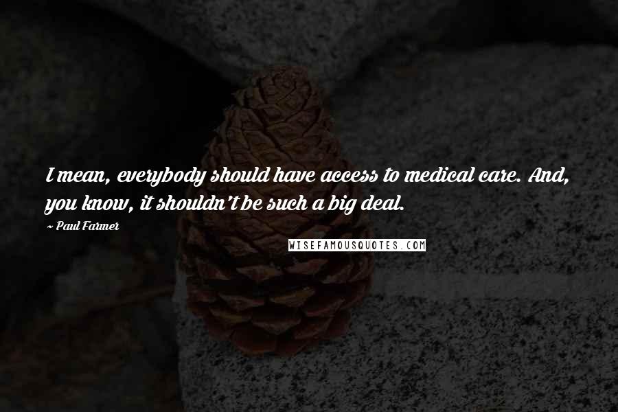 Paul Farmer Quotes: I mean, everybody should have access to medical care. And, you know, it shouldn't be such a big deal.