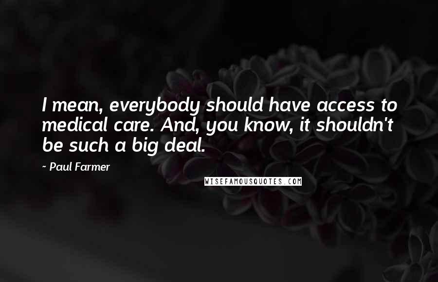 Paul Farmer Quotes: I mean, everybody should have access to medical care. And, you know, it shouldn't be such a big deal.