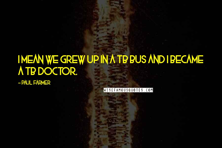 Paul Farmer Quotes: I mean we grew up in a TB bus and I became a TB doctor.
