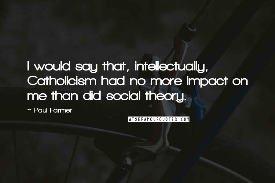 Paul Farmer Quotes: I would say that, intellectually, Catholicism had no more impact on me than did social theory.