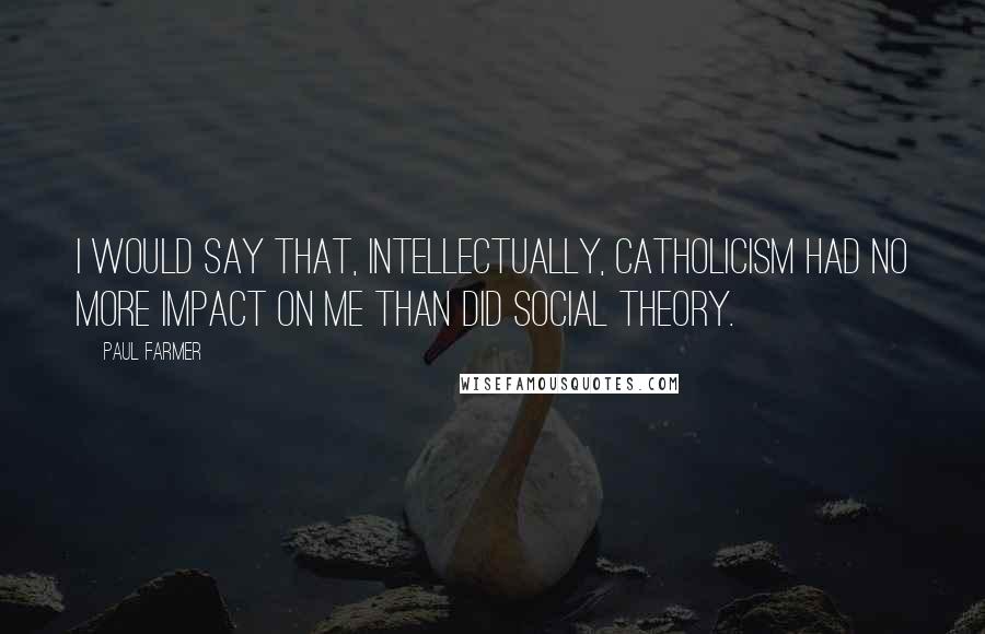 Paul Farmer Quotes: I would say that, intellectually, Catholicism had no more impact on me than did social theory.