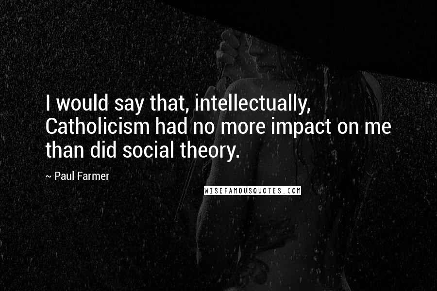 Paul Farmer Quotes: I would say that, intellectually, Catholicism had no more impact on me than did social theory.