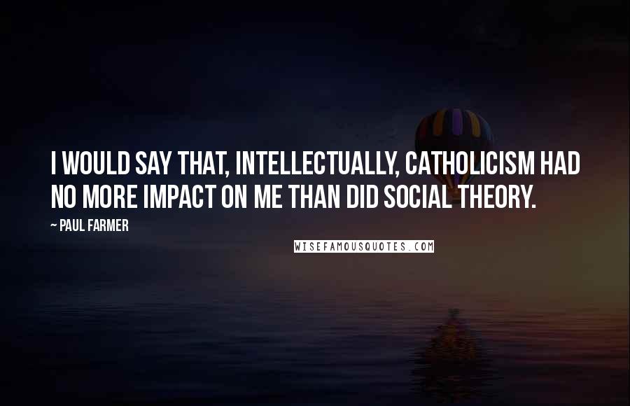 Paul Farmer Quotes: I would say that, intellectually, Catholicism had no more impact on me than did social theory.