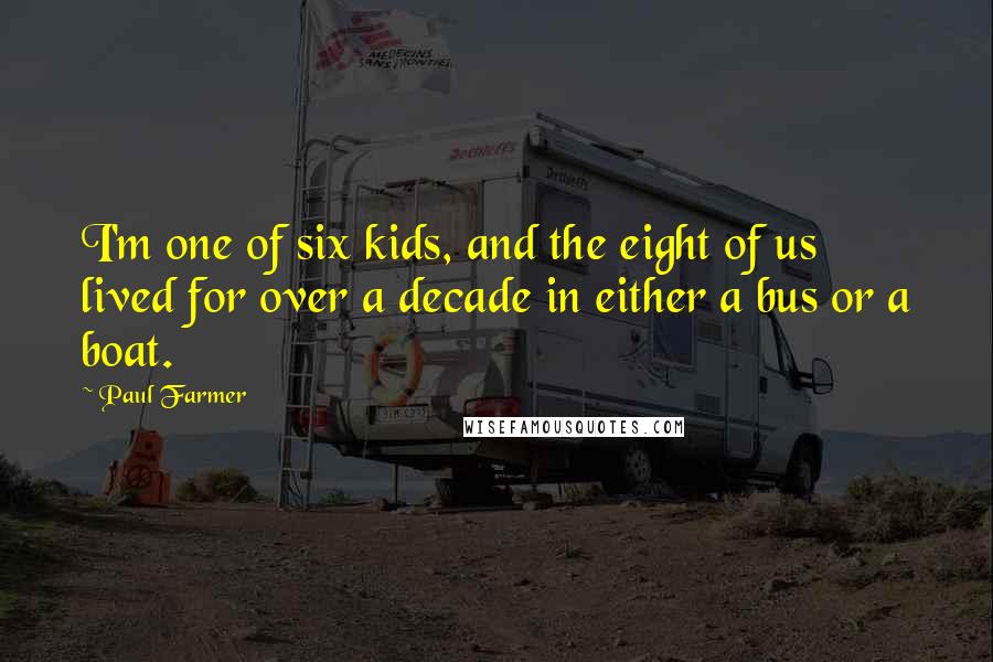 Paul Farmer Quotes: I'm one of six kids, and the eight of us lived for over a decade in either a bus or a boat.