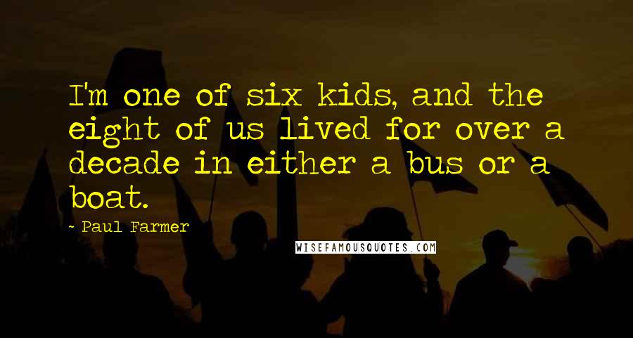 Paul Farmer Quotes: I'm one of six kids, and the eight of us lived for over a decade in either a bus or a boat.