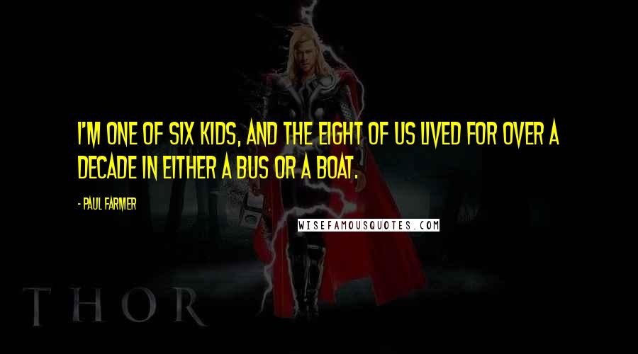 Paul Farmer Quotes: I'm one of six kids, and the eight of us lived for over a decade in either a bus or a boat.