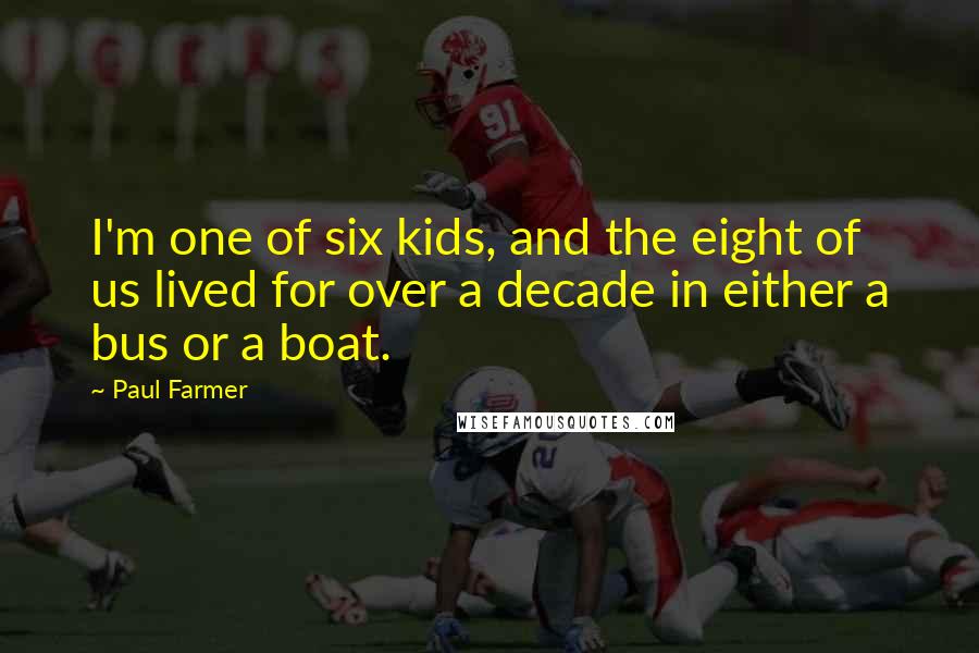Paul Farmer Quotes: I'm one of six kids, and the eight of us lived for over a decade in either a bus or a boat.