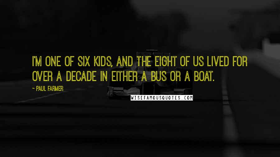Paul Farmer Quotes: I'm one of six kids, and the eight of us lived for over a decade in either a bus or a boat.