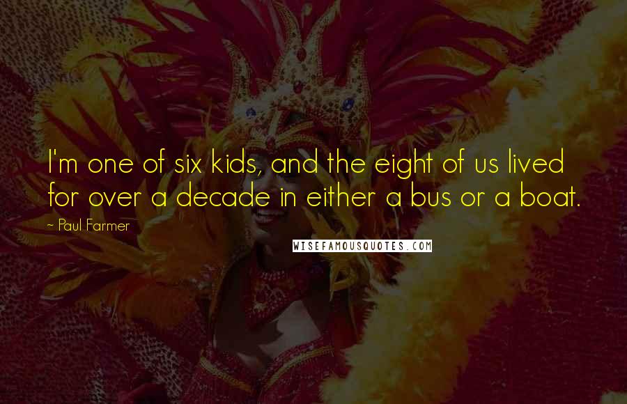 Paul Farmer Quotes: I'm one of six kids, and the eight of us lived for over a decade in either a bus or a boat.