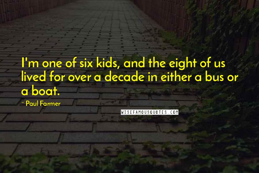 Paul Farmer Quotes: I'm one of six kids, and the eight of us lived for over a decade in either a bus or a boat.