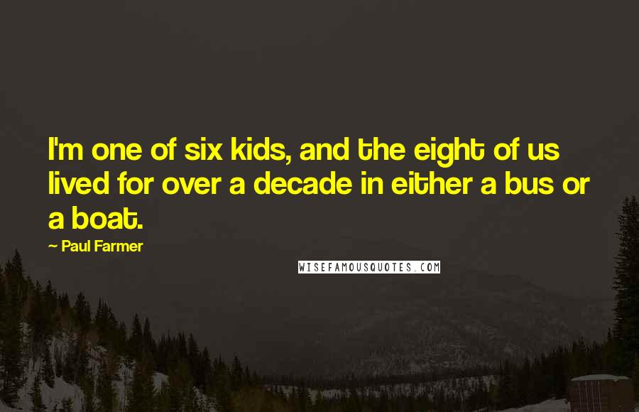 Paul Farmer Quotes: I'm one of six kids, and the eight of us lived for over a decade in either a bus or a boat.