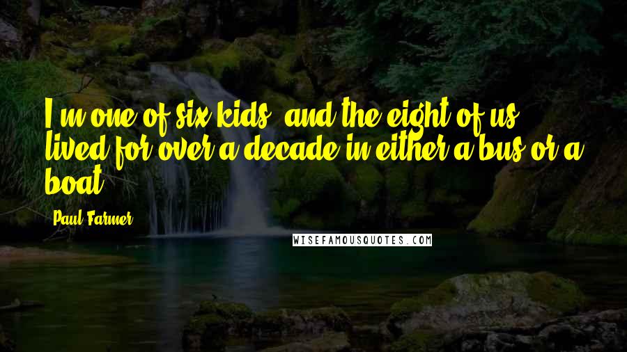 Paul Farmer Quotes: I'm one of six kids, and the eight of us lived for over a decade in either a bus or a boat.