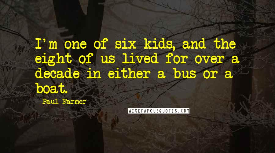 Paul Farmer Quotes: I'm one of six kids, and the eight of us lived for over a decade in either a bus or a boat.