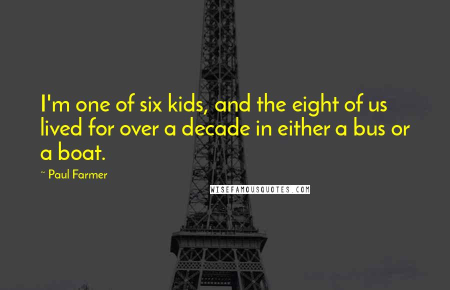 Paul Farmer Quotes: I'm one of six kids, and the eight of us lived for over a decade in either a bus or a boat.