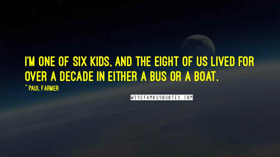 Paul Farmer Quotes: I'm one of six kids, and the eight of us lived for over a decade in either a bus or a boat.