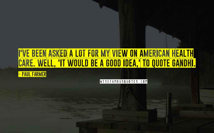 Paul Farmer Quotes: I've been asked a lot for my view on American health care. Well, 'it would be a good idea,' to quote Gandhi.