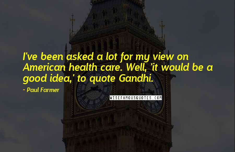 Paul Farmer Quotes: I've been asked a lot for my view on American health care. Well, 'it would be a good idea,' to quote Gandhi.