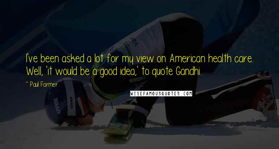 Paul Farmer Quotes: I've been asked a lot for my view on American health care. Well, 'it would be a good idea,' to quote Gandhi.