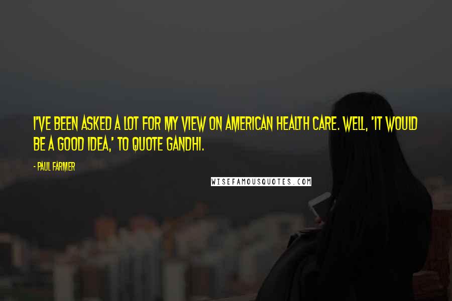 Paul Farmer Quotes: I've been asked a lot for my view on American health care. Well, 'it would be a good idea,' to quote Gandhi.