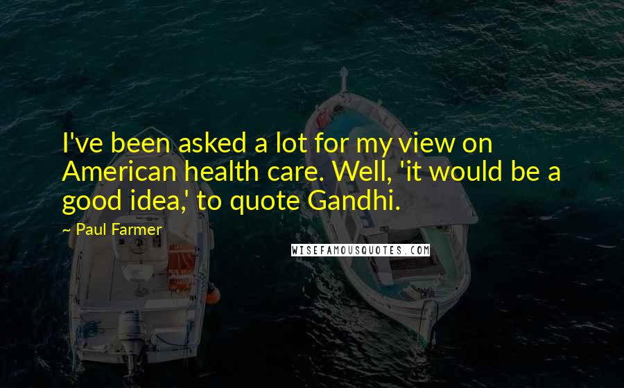 Paul Farmer Quotes: I've been asked a lot for my view on American health care. Well, 'it would be a good idea,' to quote Gandhi.