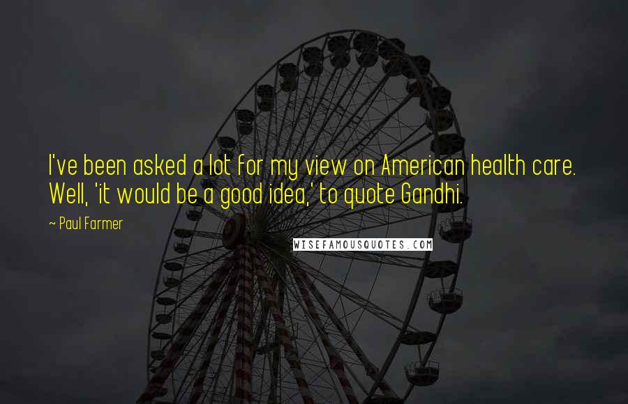 Paul Farmer Quotes: I've been asked a lot for my view on American health care. Well, 'it would be a good idea,' to quote Gandhi.