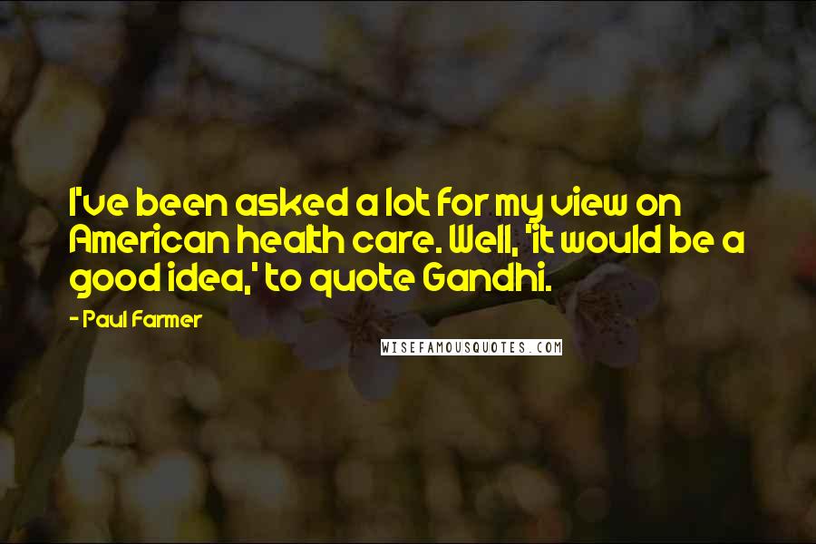 Paul Farmer Quotes: I've been asked a lot for my view on American health care. Well, 'it would be a good idea,' to quote Gandhi.