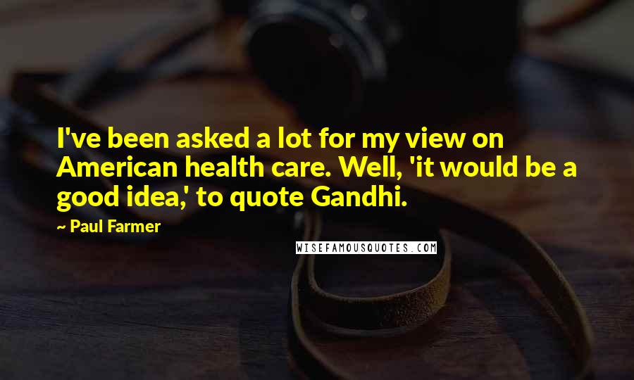 Paul Farmer Quotes: I've been asked a lot for my view on American health care. Well, 'it would be a good idea,' to quote Gandhi.