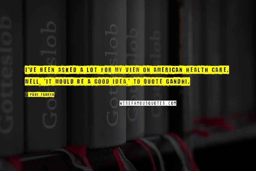 Paul Farmer Quotes: I've been asked a lot for my view on American health care. Well, 'it would be a good idea,' to quote Gandhi.