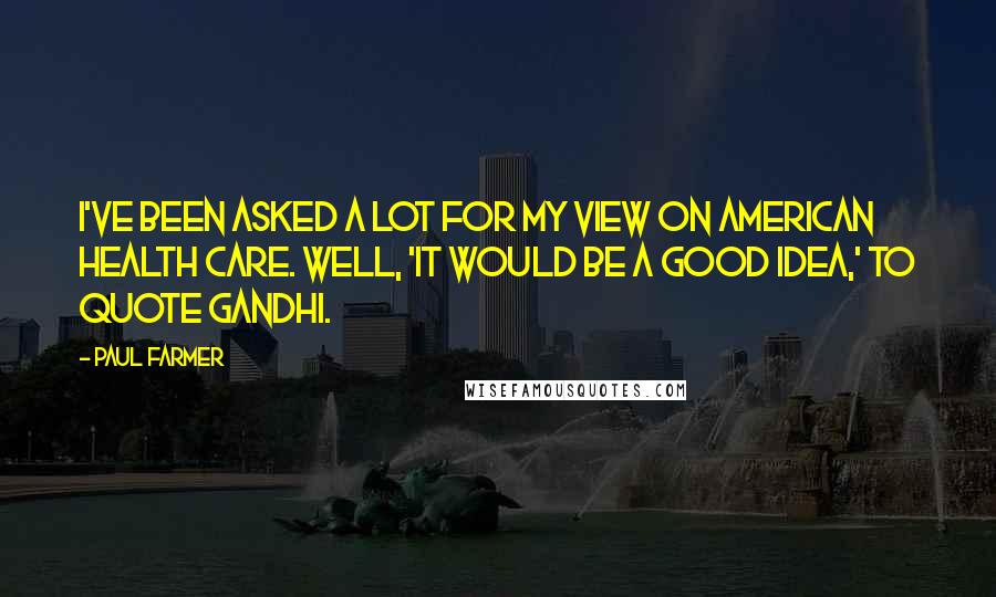 Paul Farmer Quotes: I've been asked a lot for my view on American health care. Well, 'it would be a good idea,' to quote Gandhi.