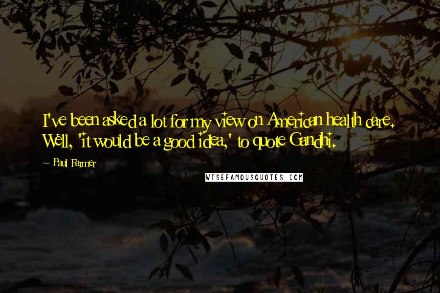 Paul Farmer Quotes: I've been asked a lot for my view on American health care. Well, 'it would be a good idea,' to quote Gandhi.