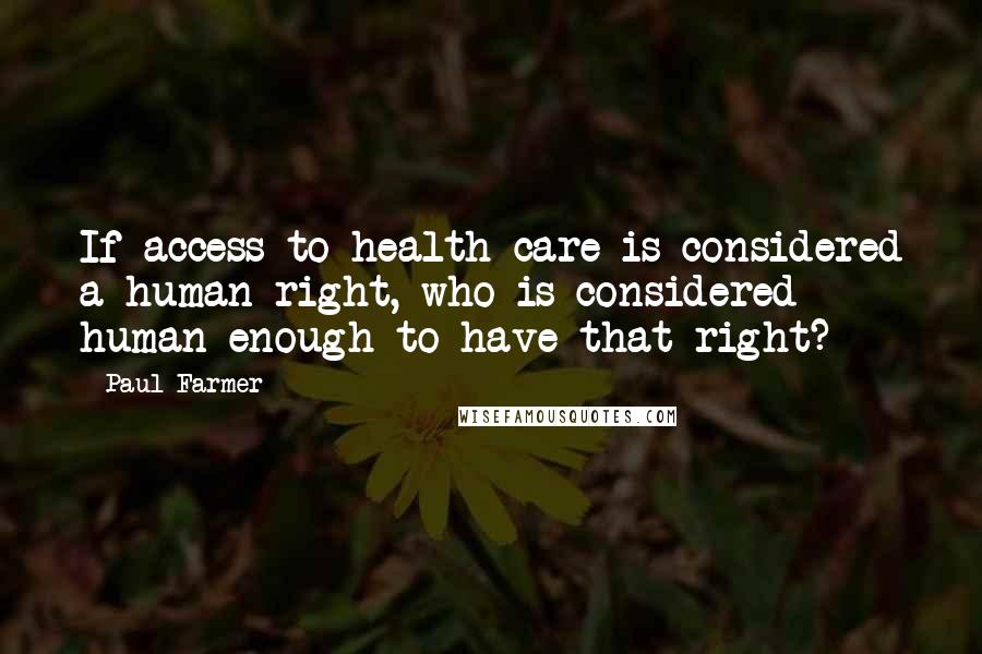 Paul Farmer Quotes: If access to health care is considered a human right, who is considered human enough to have that right?