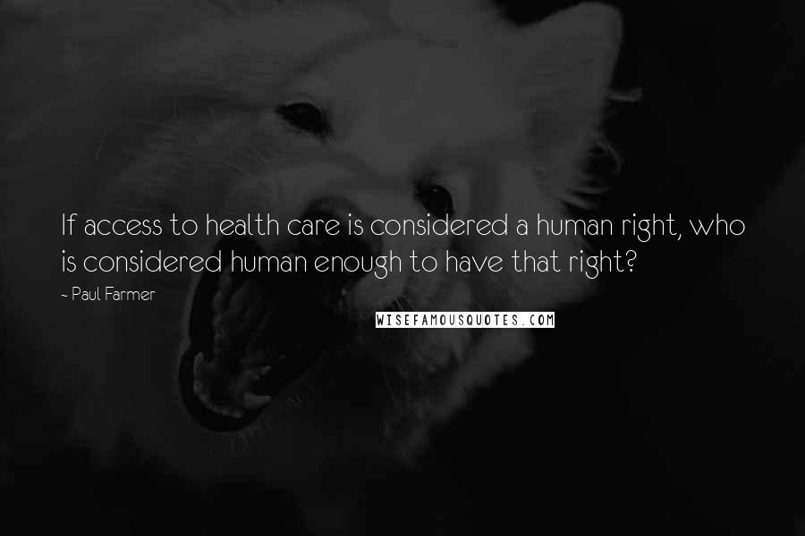 Paul Farmer Quotes: If access to health care is considered a human right, who is considered human enough to have that right?