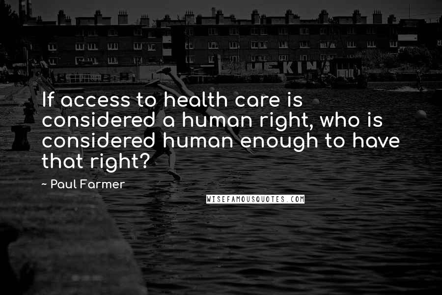 Paul Farmer Quotes: If access to health care is considered a human right, who is considered human enough to have that right?