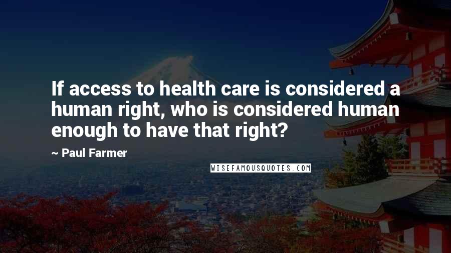 Paul Farmer Quotes: If access to health care is considered a human right, who is considered human enough to have that right?