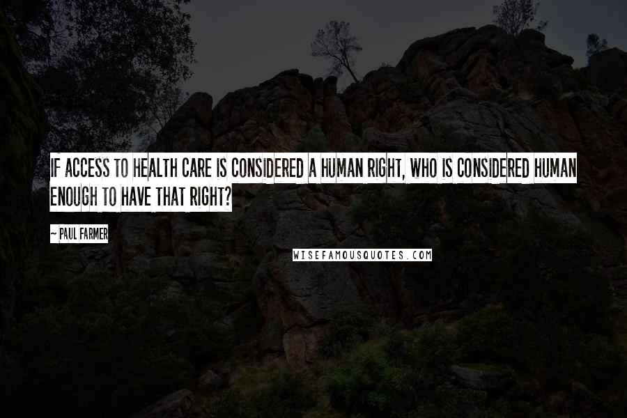 Paul Farmer Quotes: If access to health care is considered a human right, who is considered human enough to have that right?