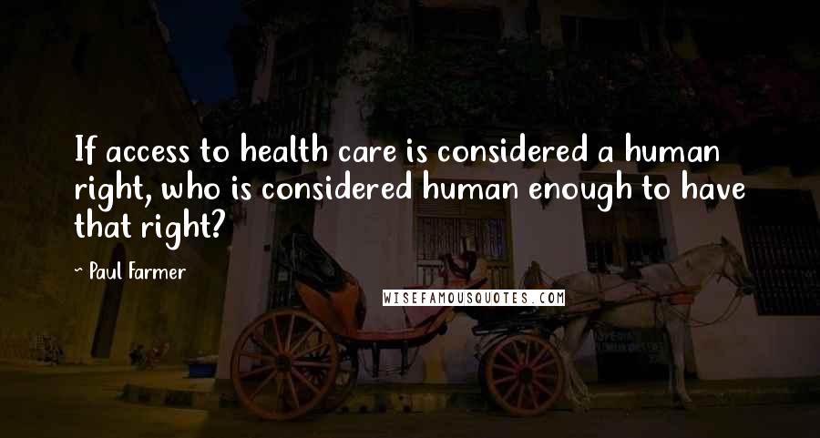 Paul Farmer Quotes: If access to health care is considered a human right, who is considered human enough to have that right?