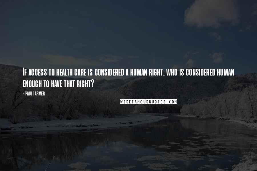 Paul Farmer Quotes: If access to health care is considered a human right, who is considered human enough to have that right?