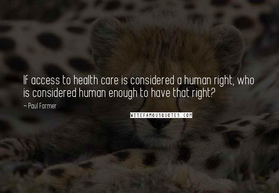 Paul Farmer Quotes: If access to health care is considered a human right, who is considered human enough to have that right?