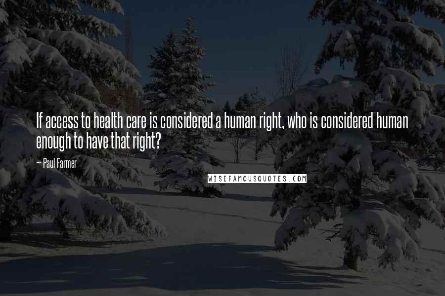 Paul Farmer Quotes: If access to health care is considered a human right, who is considered human enough to have that right?