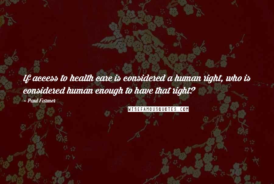 Paul Farmer Quotes: If access to health care is considered a human right, who is considered human enough to have that right?